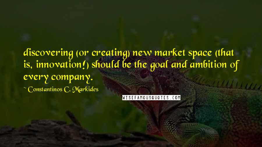 Constantinos C. Markides Quotes: discovering (or creating) new market space (that is, innovation!) should be the goal and ambition of every company.