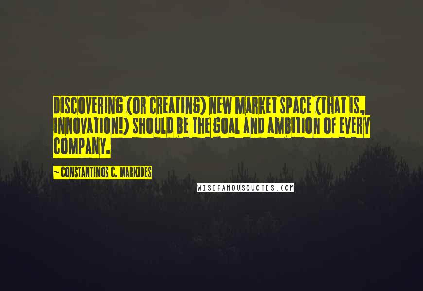 Constantinos C. Markides Quotes: discovering (or creating) new market space (that is, innovation!) should be the goal and ambition of every company.