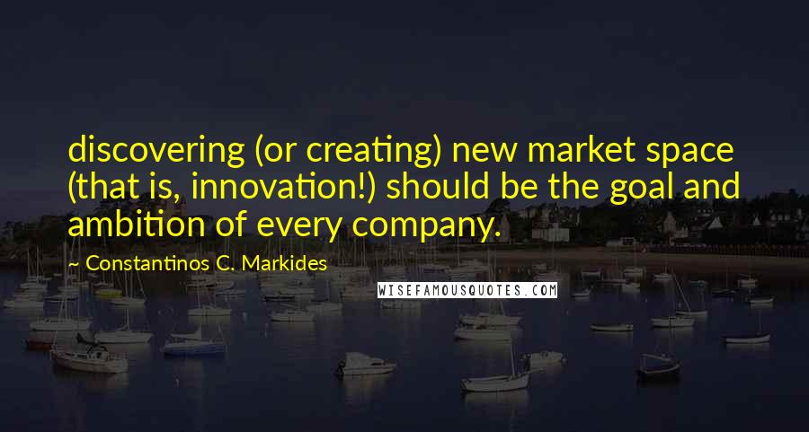 Constantinos C. Markides Quotes: discovering (or creating) new market space (that is, innovation!) should be the goal and ambition of every company.