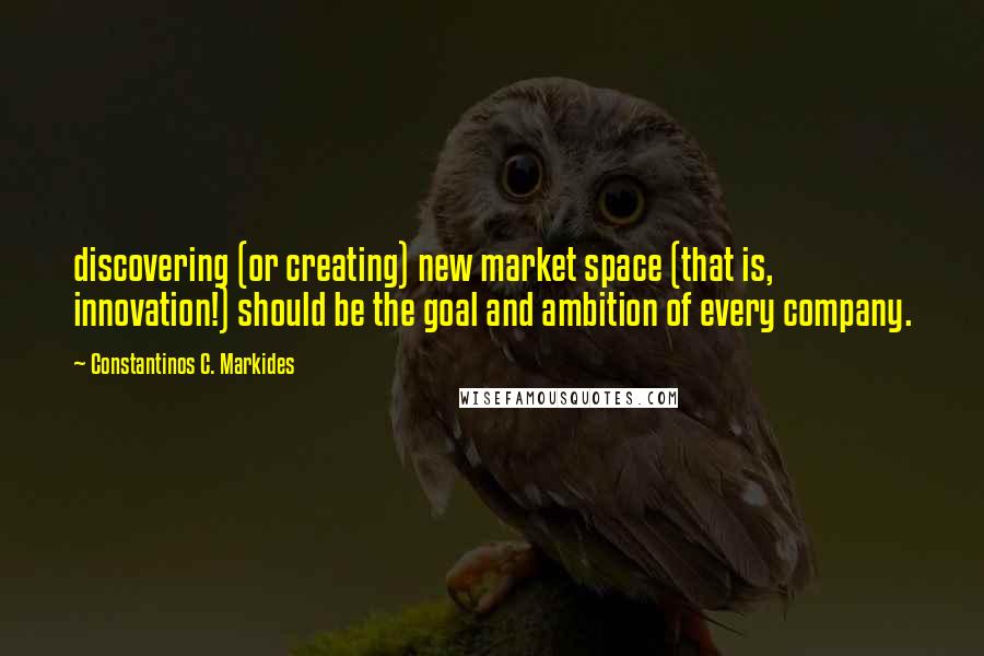 Constantinos C. Markides Quotes: discovering (or creating) new market space (that is, innovation!) should be the goal and ambition of every company.