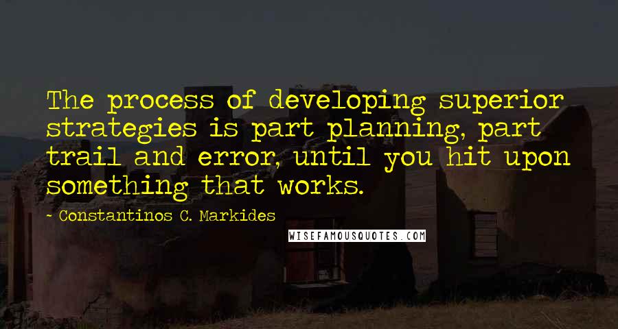 Constantinos C. Markides Quotes: The process of developing superior strategies is part planning, part trail and error, until you hit upon something that works.