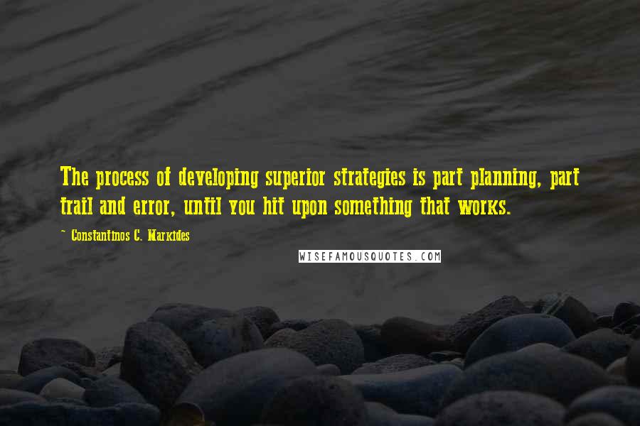 Constantinos C. Markides Quotes: The process of developing superior strategies is part planning, part trail and error, until you hit upon something that works.