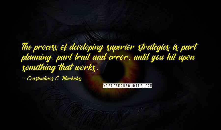 Constantinos C. Markides Quotes: The process of developing superior strategies is part planning, part trail and error, until you hit upon something that works.