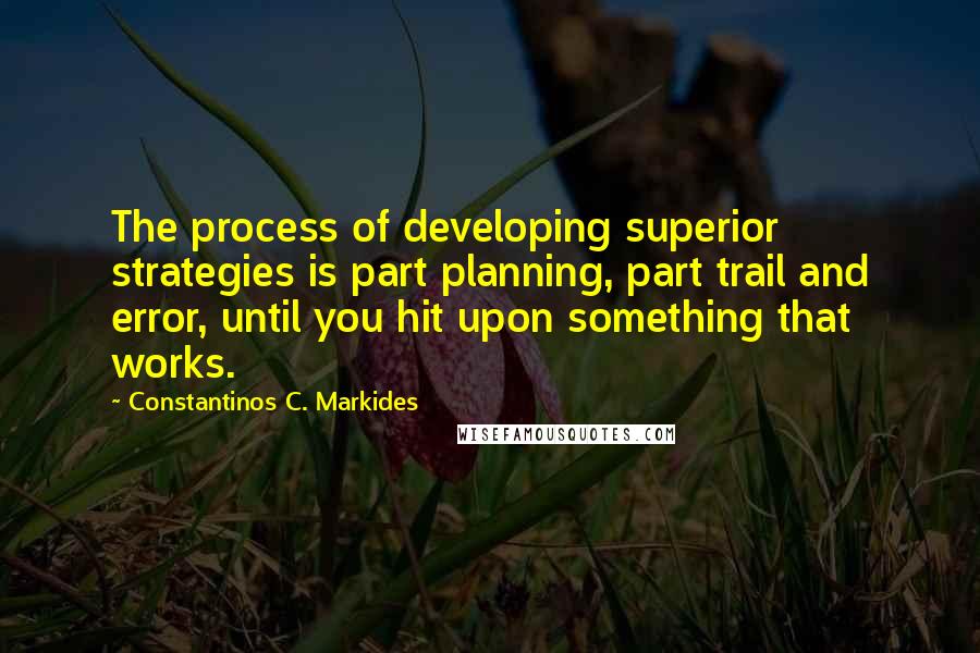 Constantinos C. Markides Quotes: The process of developing superior strategies is part planning, part trail and error, until you hit upon something that works.