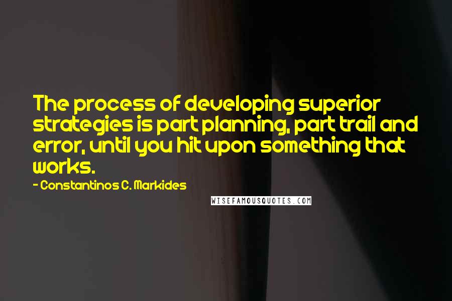 Constantinos C. Markides Quotes: The process of developing superior strategies is part planning, part trail and error, until you hit upon something that works.