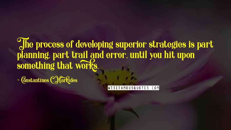 Constantinos C. Markides Quotes: The process of developing superior strategies is part planning, part trail and error, until you hit upon something that works.