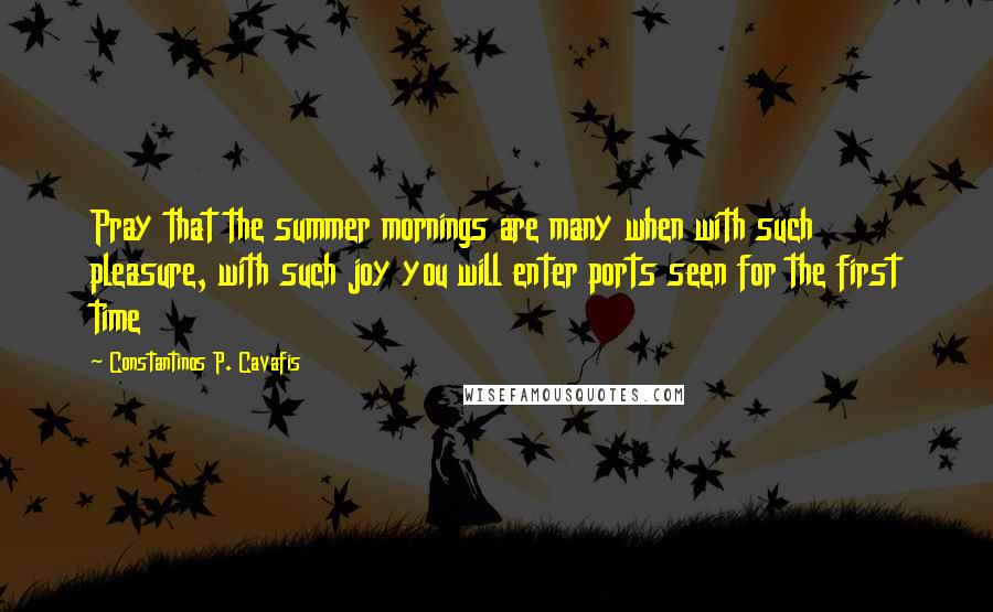 Constantinos P. Cavafis Quotes: Pray that the summer mornings are many when with such pleasure, with such joy you will enter ports seen for the first time