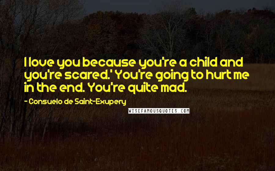 Consuelo De Saint-Exupery Quotes: I love you because you're a child and you're scared.' You're going to hurt me in the end. You're quite mad.