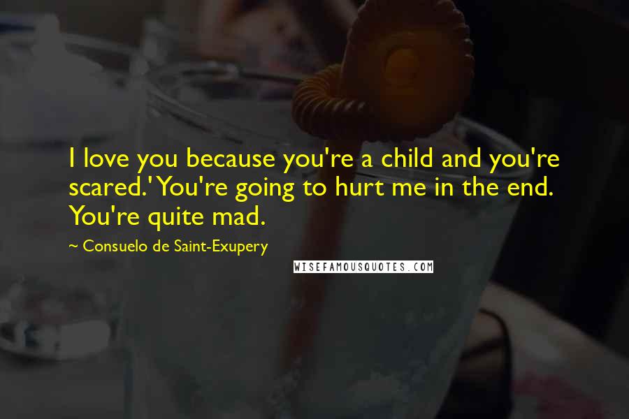 Consuelo De Saint-Exupery Quotes: I love you because you're a child and you're scared.' You're going to hurt me in the end. You're quite mad.