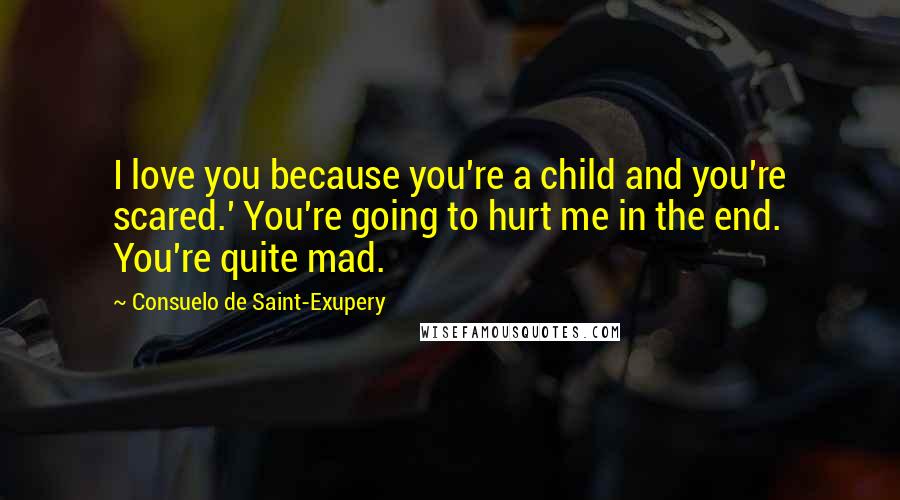 Consuelo De Saint-Exupery Quotes: I love you because you're a child and you're scared.' You're going to hurt me in the end. You're quite mad.