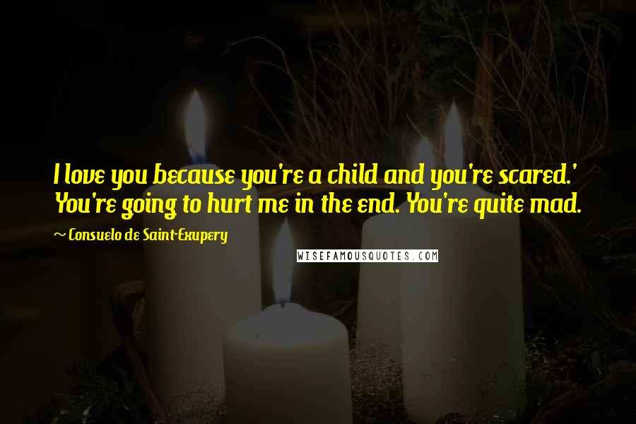 Consuelo De Saint-Exupery Quotes: I love you because you're a child and you're scared.' You're going to hurt me in the end. You're quite mad.