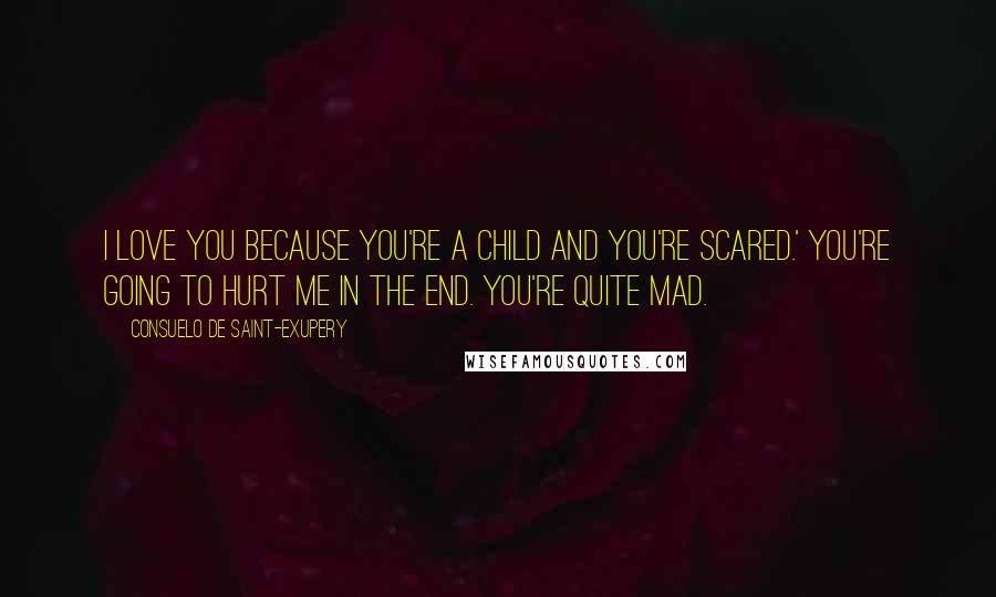 Consuelo De Saint-Exupery Quotes: I love you because you're a child and you're scared.' You're going to hurt me in the end. You're quite mad.