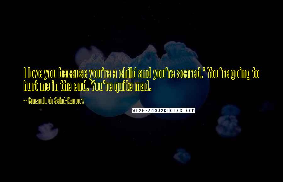 Consuelo De Saint-Exupery Quotes: I love you because you're a child and you're scared.' You're going to hurt me in the end. You're quite mad.