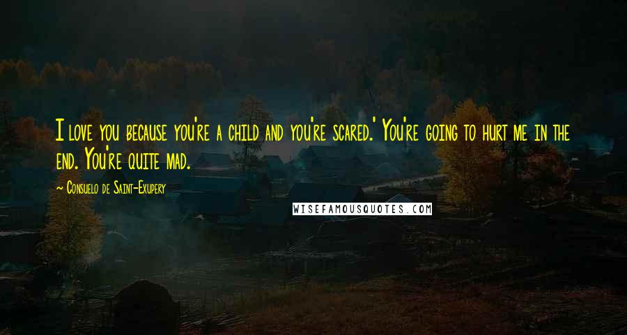 Consuelo De Saint-Exupery Quotes: I love you because you're a child and you're scared.' You're going to hurt me in the end. You're quite mad.