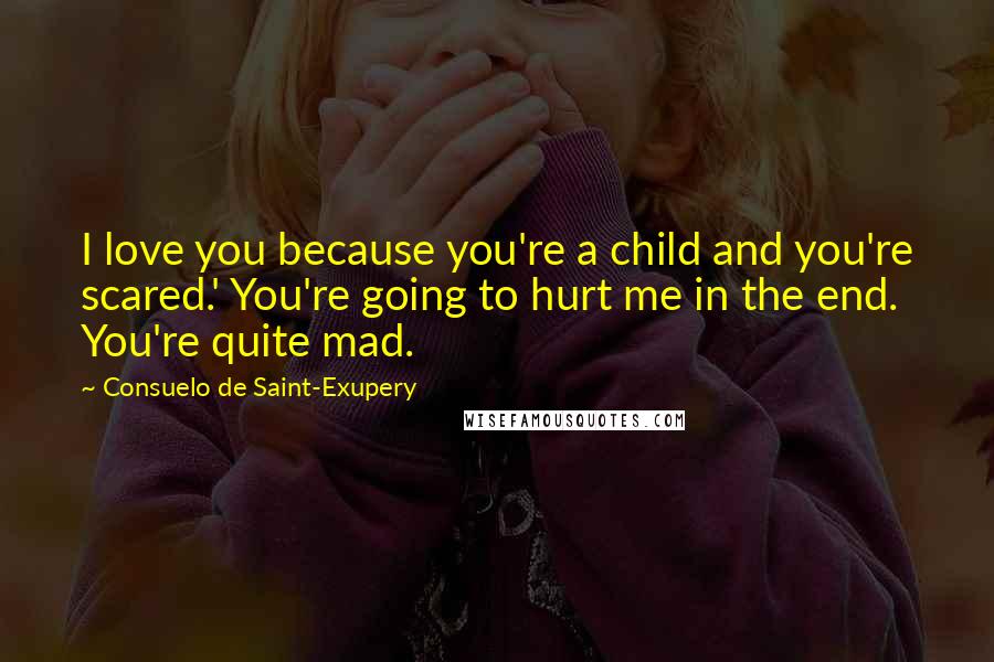 Consuelo De Saint-Exupery Quotes: I love you because you're a child and you're scared.' You're going to hurt me in the end. You're quite mad.