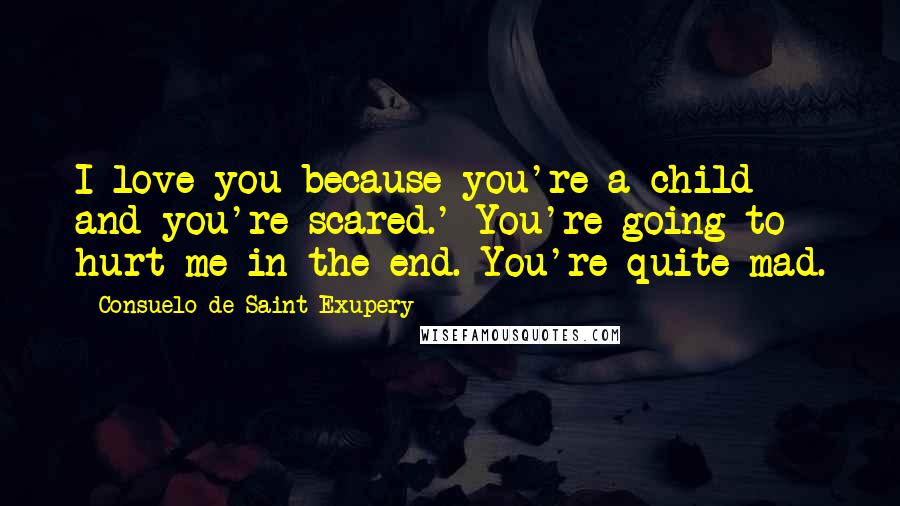 Consuelo De Saint-Exupery Quotes: I love you because you're a child and you're scared.' You're going to hurt me in the end. You're quite mad.