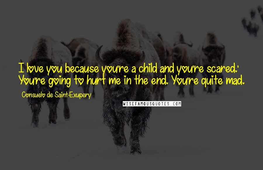 Consuelo De Saint-Exupery Quotes: I love you because you're a child and you're scared.' You're going to hurt me in the end. You're quite mad.