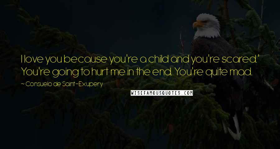 Consuelo De Saint-Exupery Quotes: I love you because you're a child and you're scared.' You're going to hurt me in the end. You're quite mad.