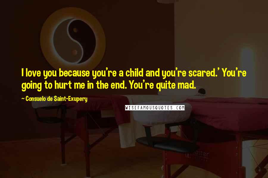 Consuelo De Saint-Exupery Quotes: I love you because you're a child and you're scared.' You're going to hurt me in the end. You're quite mad.
