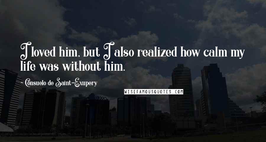Consuelo De Saint-Exupery Quotes: I loved him, but I also realized how calm my life was without him.