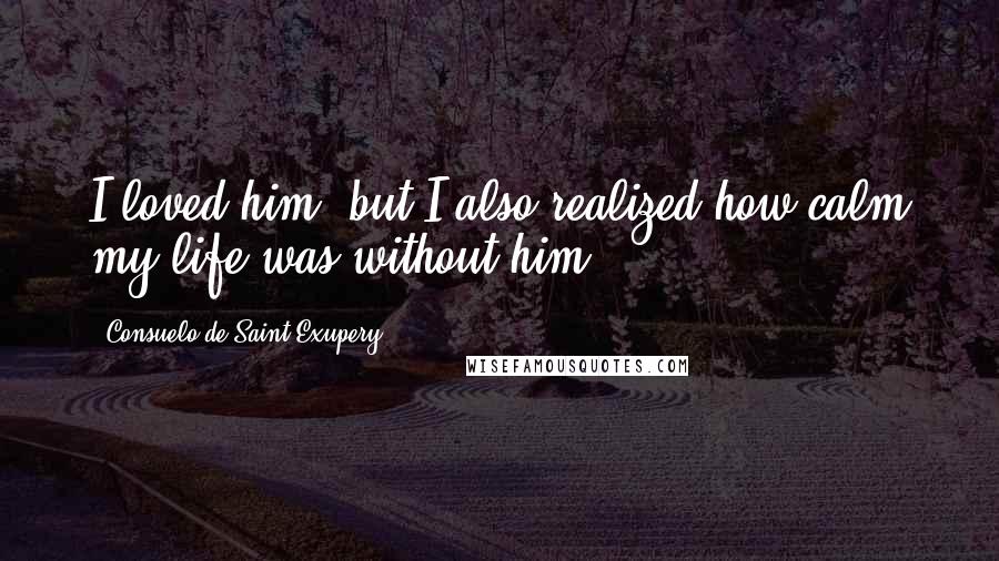 Consuelo De Saint-Exupery Quotes: I loved him, but I also realized how calm my life was without him.