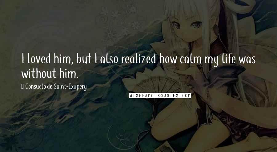 Consuelo De Saint-Exupery Quotes: I loved him, but I also realized how calm my life was without him.