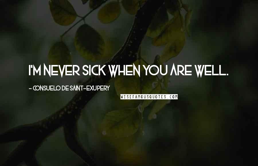 Consuelo De Saint-Exupery Quotes: I'm never sick when you are well.