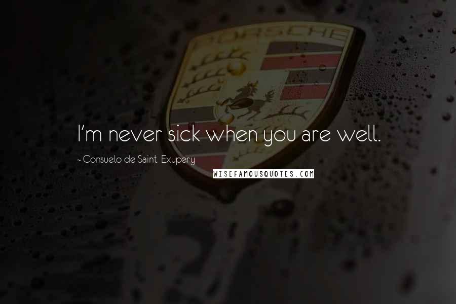 Consuelo De Saint-Exupery Quotes: I'm never sick when you are well.