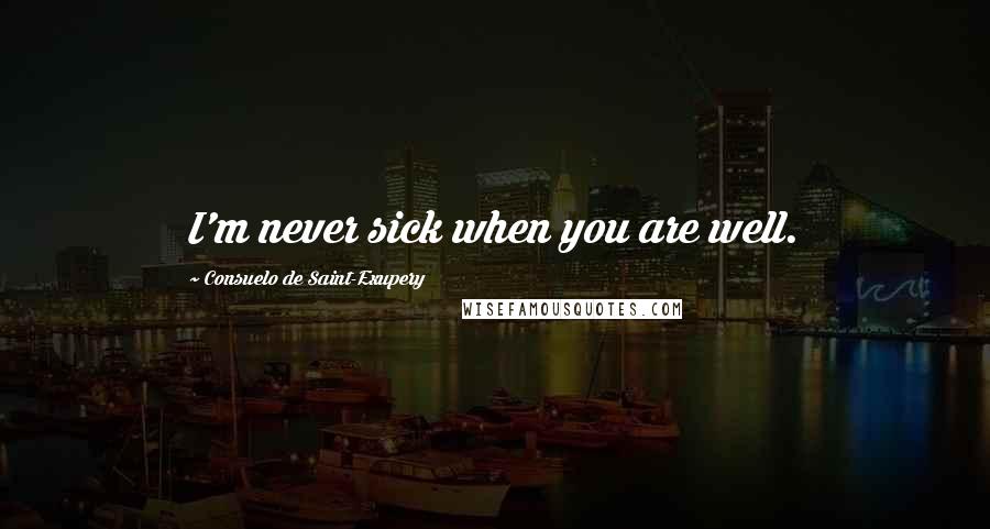 Consuelo De Saint-Exupery Quotes: I'm never sick when you are well.