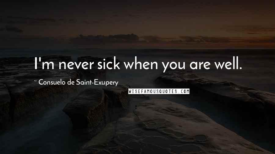 Consuelo De Saint-Exupery Quotes: I'm never sick when you are well.