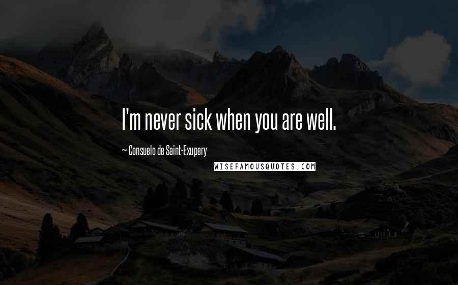 Consuelo De Saint-Exupery Quotes: I'm never sick when you are well.