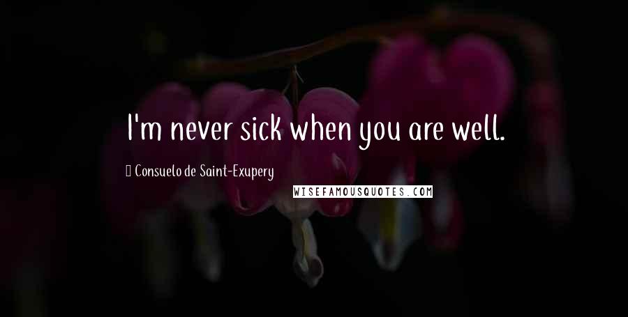 Consuelo De Saint-Exupery Quotes: I'm never sick when you are well.