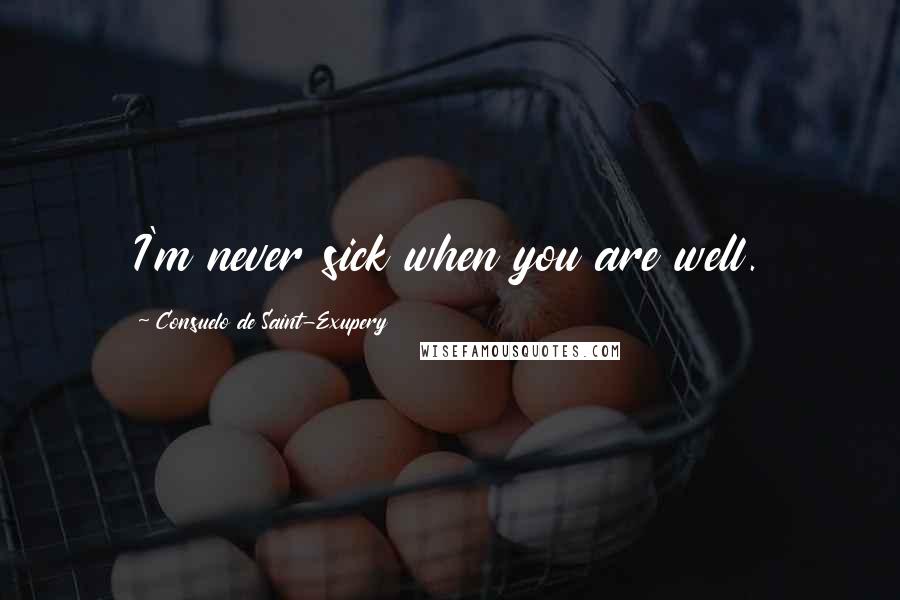 Consuelo De Saint-Exupery Quotes: I'm never sick when you are well.