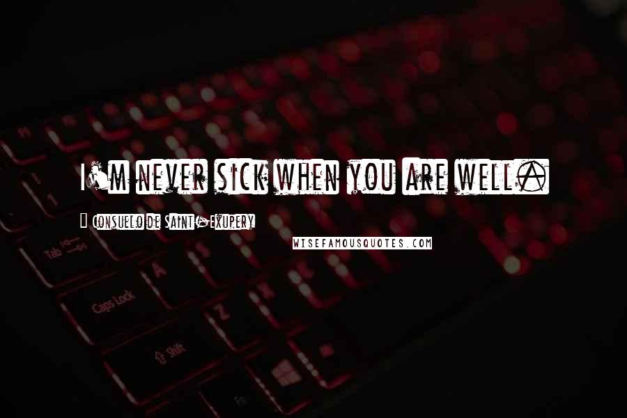 Consuelo De Saint-Exupery Quotes: I'm never sick when you are well.