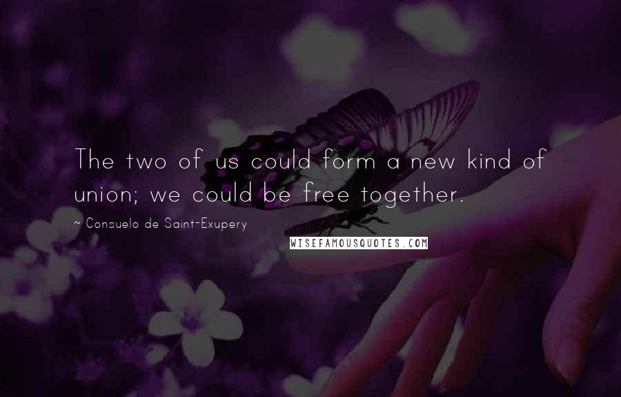 Consuelo De Saint-Exupery Quotes: The two of us could form a new kind of union; we could be free together.