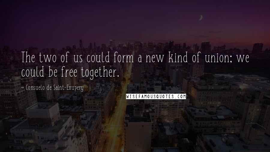 Consuelo De Saint-Exupery Quotes: The two of us could form a new kind of union; we could be free together.