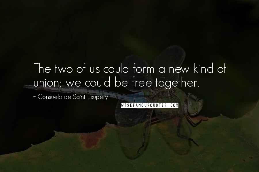 Consuelo De Saint-Exupery Quotes: The two of us could form a new kind of union; we could be free together.