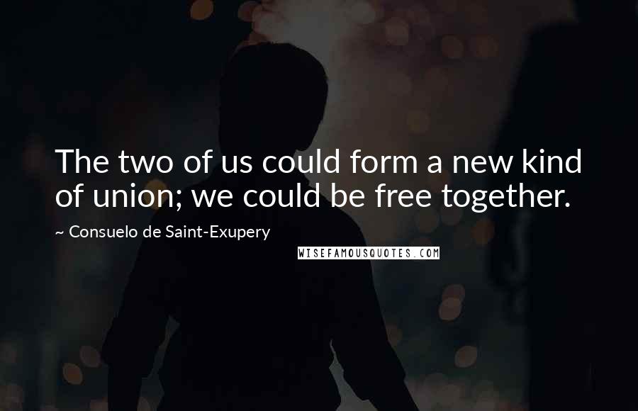 Consuelo De Saint-Exupery Quotes: The two of us could form a new kind of union; we could be free together.