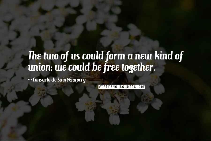 Consuelo De Saint-Exupery Quotes: The two of us could form a new kind of union; we could be free together.