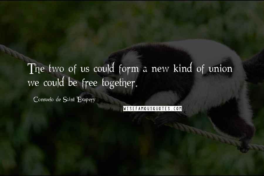 Consuelo De Saint-Exupery Quotes: The two of us could form a new kind of union; we could be free together.