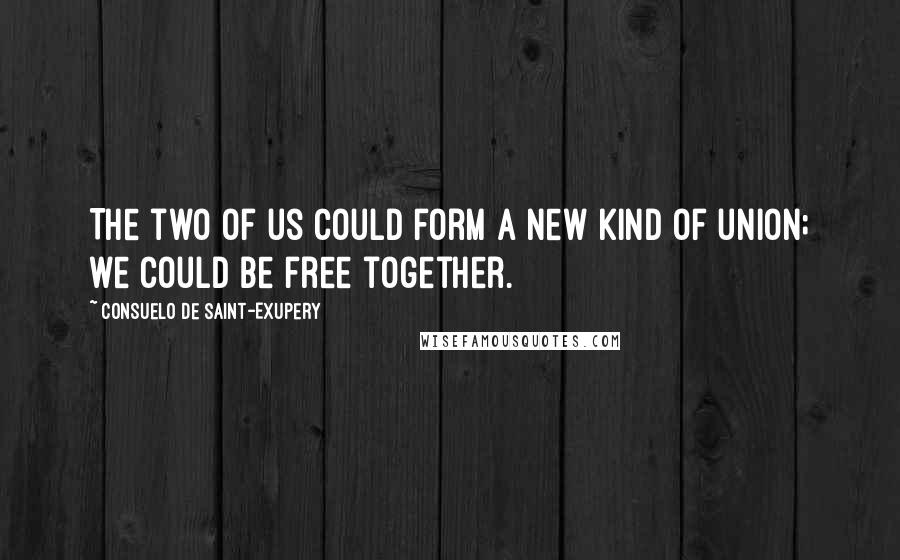Consuelo De Saint-Exupery Quotes: The two of us could form a new kind of union; we could be free together.