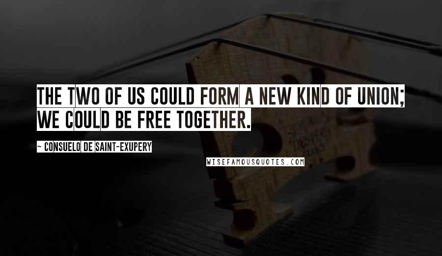 Consuelo De Saint-Exupery Quotes: The two of us could form a new kind of union; we could be free together.