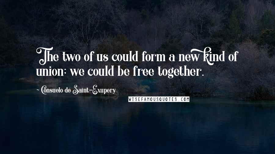 Consuelo De Saint-Exupery Quotes: The two of us could form a new kind of union; we could be free together.