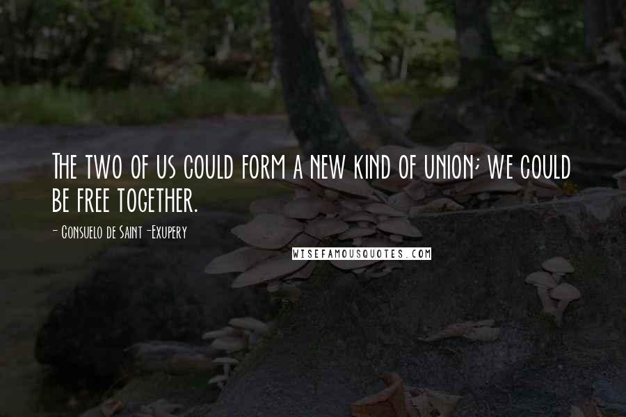 Consuelo De Saint-Exupery Quotes: The two of us could form a new kind of union; we could be free together.