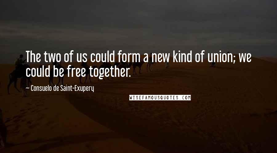 Consuelo De Saint-Exupery Quotes: The two of us could form a new kind of union; we could be free together.