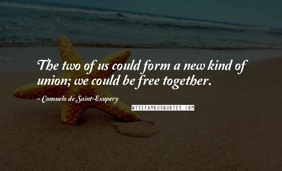 Consuelo De Saint-Exupery Quotes: The two of us could form a new kind of union; we could be free together.