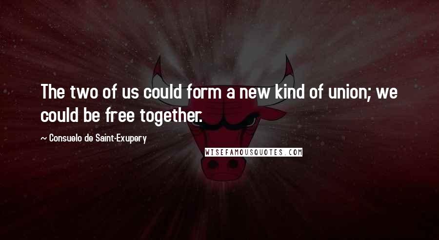 Consuelo De Saint-Exupery Quotes: The two of us could form a new kind of union; we could be free together.