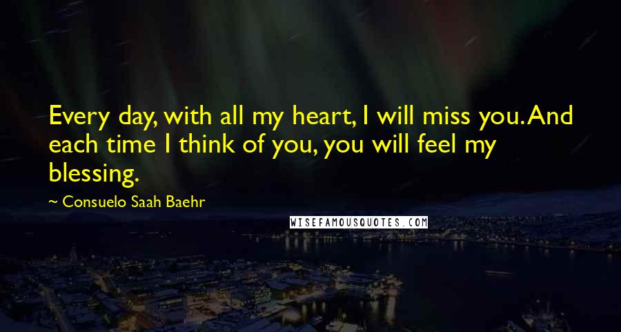 Consuelo Saah Baehr Quotes: Every day, with all my heart, I will miss you. And each time I think of you, you will feel my blessing.