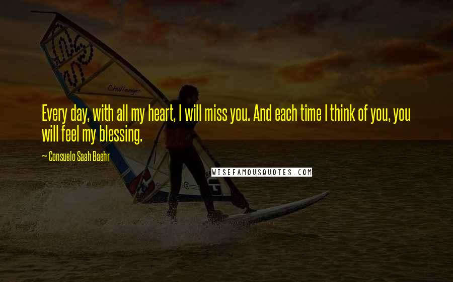 Consuelo Saah Baehr Quotes: Every day, with all my heart, I will miss you. And each time I think of you, you will feel my blessing.