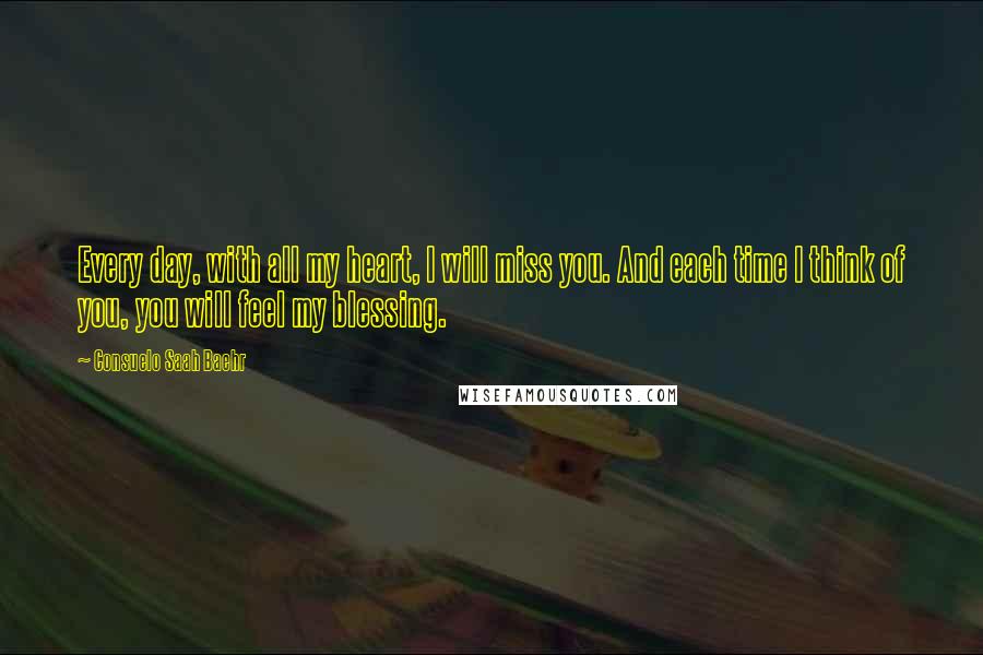 Consuelo Saah Baehr Quotes: Every day, with all my heart, I will miss you. And each time I think of you, you will feel my blessing.
